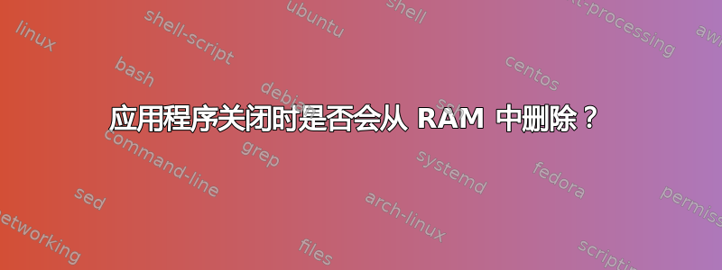 应用程序关闭时是否会从 RAM 中删除？