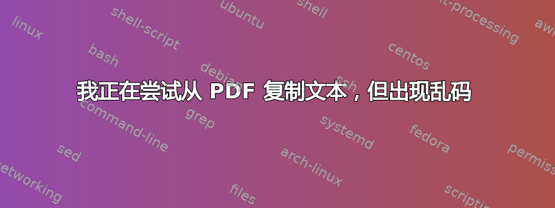 我正在尝试从 PDF 复制文本，但出现乱码