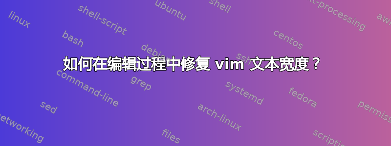 如何在编辑过程中修复 vim 文本宽度？