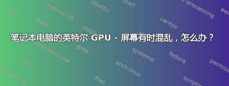 笔记本电脑的英特尔 GPU - 屏幕有时混乱，怎么办？