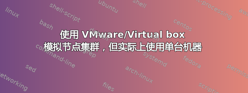 使用 VMware/Virtual box 模拟节点集群，但实际上使用单台机器