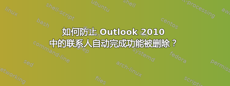 如何防止 Outlook 2010 中的联系人自动完成功能被删除？