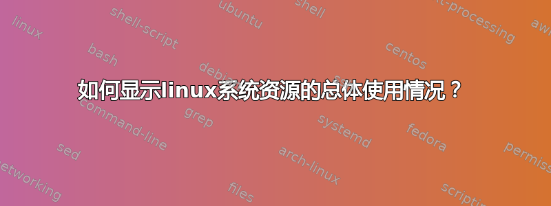 如何显示linux系统资源的总体使用情况？