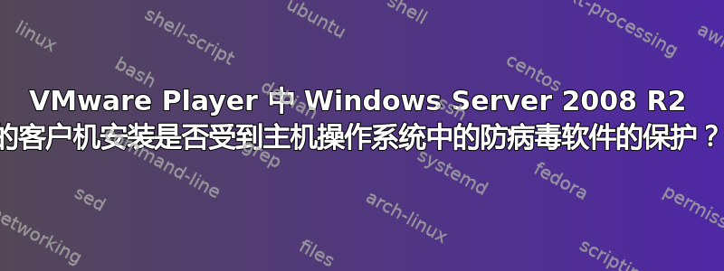 VMware Player 中 Windows Server 2008 R2 的客户机安装是否受到主机操作系统中的防病毒软件的保护？