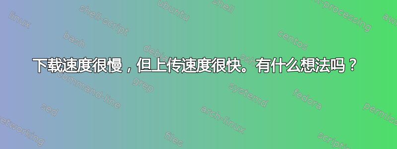 下载速度很慢，但上传速度很快。有什么想法吗？