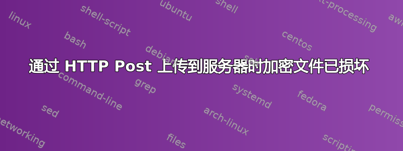 通过 HTTP Post 上传到服务器时加密文件已损坏