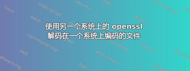 使用另一个系统上的 openssl 解码在一个系统上编码的文件