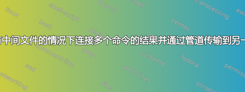 如何在没有中间文件的情况下连接多个命令的结果并通过管道传输到另一个命令？