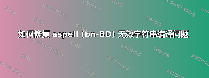 如何修复 aspell (bn-BD) 无效字符串编译问题