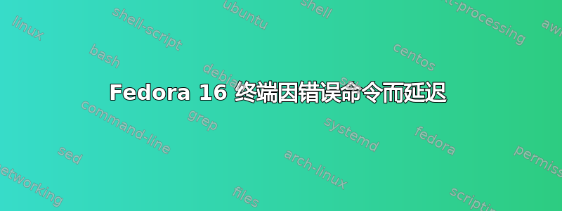 Fedora 16 终端因错误命令而延迟