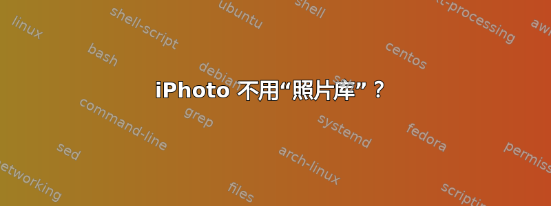 iPhoto 不用“照片库”？