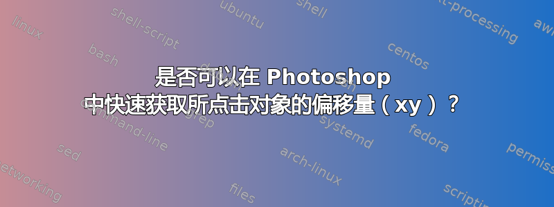 是否可以在 Photoshop 中快速获取所点击对象的偏移量（xy）？