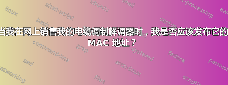 当我在网上销售我的电缆调制解调器时，我是否应该发布它的 MAC 地址？