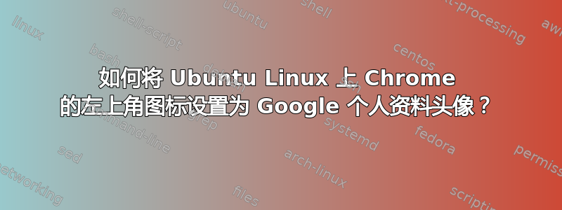 如何将 Ubuntu Linux 上 Chrome 的左上角图标设置为 Google 个人资料头像？