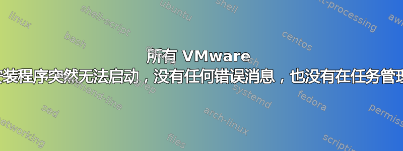 所有 VMware 软件及其安装程序突然无法启动，没有任何错误消息，也没有在任务管理器中列出