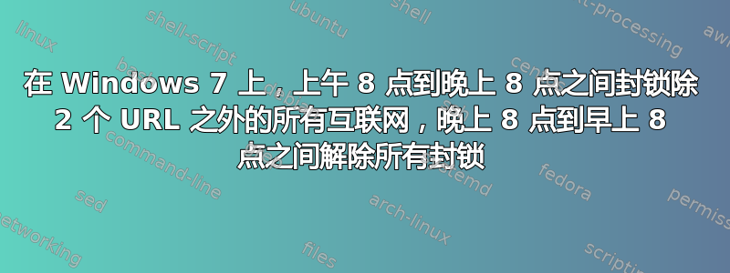 在 Windows 7 上，上午 8 点到晚上 8 点之间封锁除 2 个 URL 之外的所有互联网，晚上 8 点到早上 8 点之间解除所有封锁