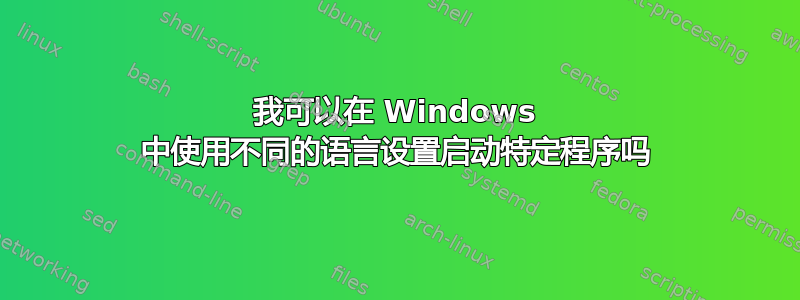 我可以在 Windows 中使用不同的语言设置启动特定程序吗