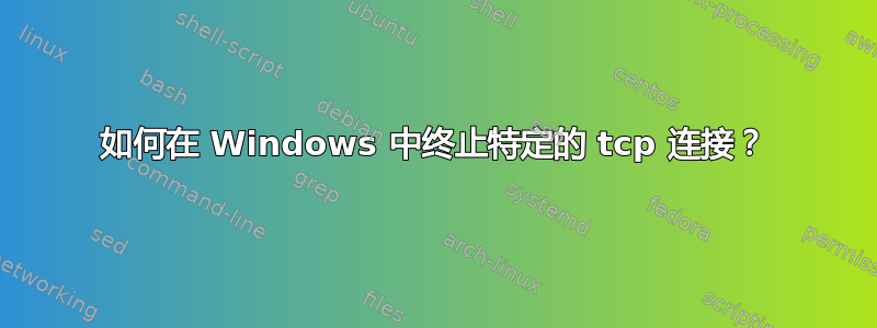 如何在 Windows 中终止特定的 tcp 连接？