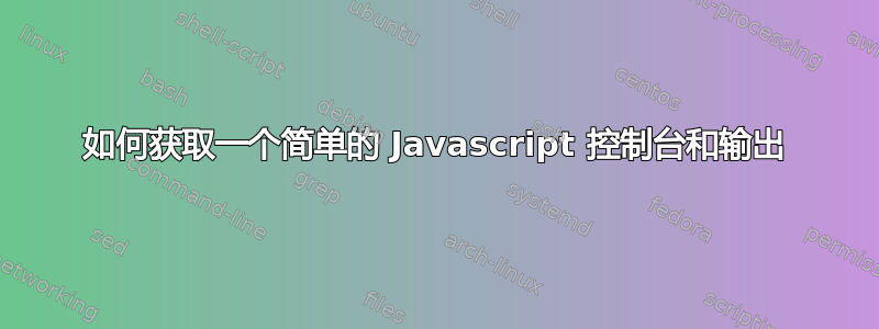 如何获取一个简单的 Javascript 控制台和输出