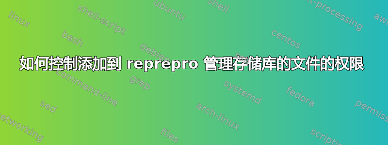 如何控制添加到 reprepro 管理存储库的文件的权限