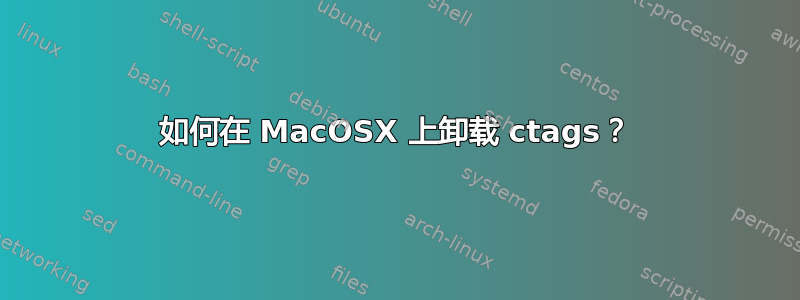 如何在 MacOSX 上卸载 ctags？