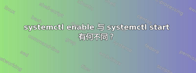 systemctl enable 与 systemctl start 有何不同？