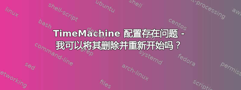 TimeMachine 配置存在问题 - 我可以将其删除并重新开始吗？