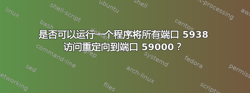 是否可以运行一个程序将所有端口 5938 访问重定向到端口 59000？