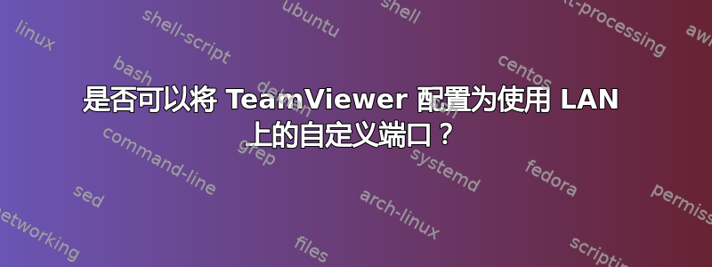 是否可以将 TeamViewer 配置为使用 LAN 上的自定义端口？