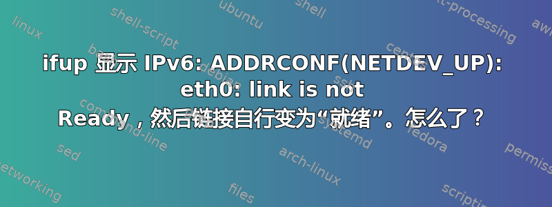 ifup 显示 IPv6: ADDRCONF(NETDEV_UP): eth0: link is not Ready，然后链接自行变为“就绪”。怎么了？