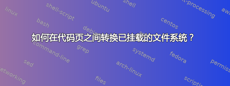 如何在代码页之间转换已挂载的文件系统？