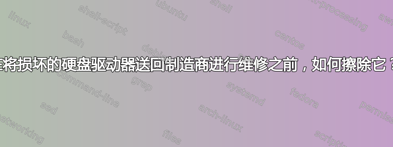 在将损坏的硬盘驱动器送回制造商进行维修之前，如何擦除它？