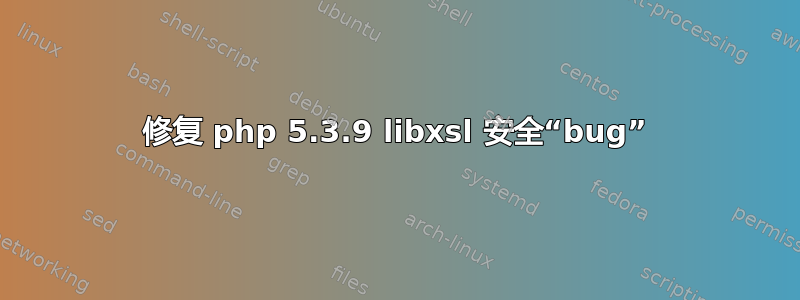 修复 php 5.3.9 libxsl 安全“bug”