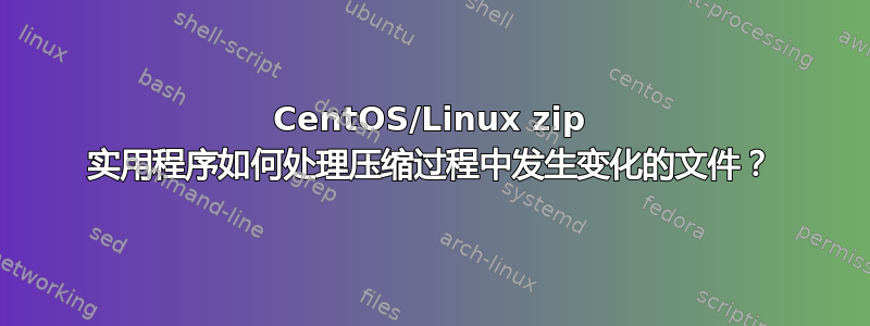 CentOS/Linux zip 实用程序如何处理压缩过程中发生变化的文件？