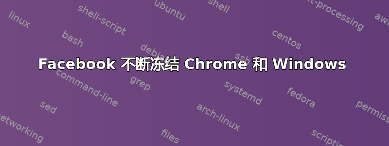 Facebook 不断冻结 Chrome 和 Windows