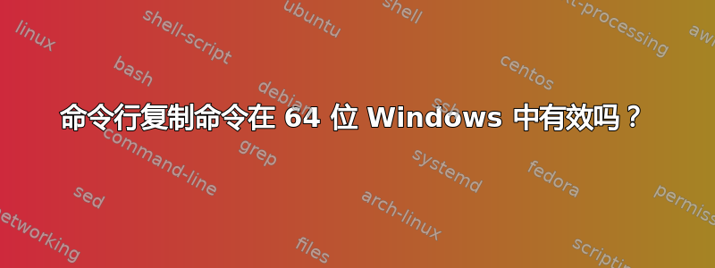 命令行复制命令在 64 位 Windows 中有效吗？