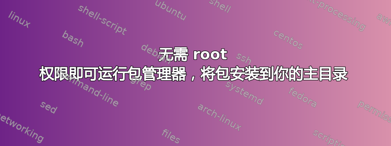 无需 root 权限即可运行包管理器，将包安装到你的主目录