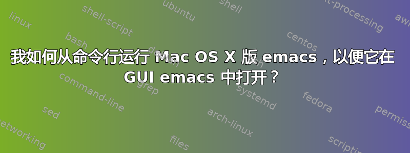 我如何从命令行运行 Mac OS X 版 emacs，以便它在 GUI emacs 中打开？