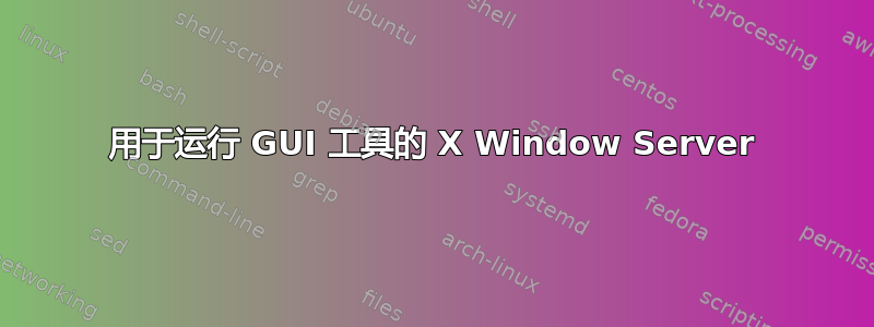 用于运行 GUI 工具的 X Window Server