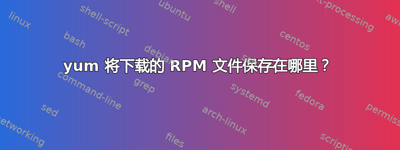 yum 将下载的 RPM 文件保存在哪里？