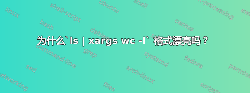 为什么`ls | xargs wc -l` 格式漂亮吗？