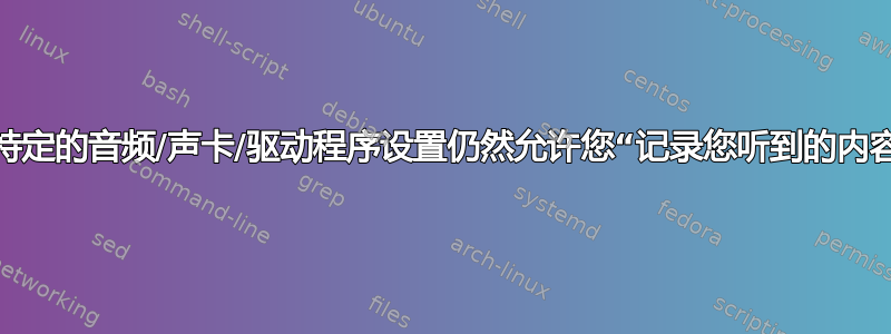 哪些特定的音频/声卡/驱动程序设置仍然允许您“记录您听到的内容”？