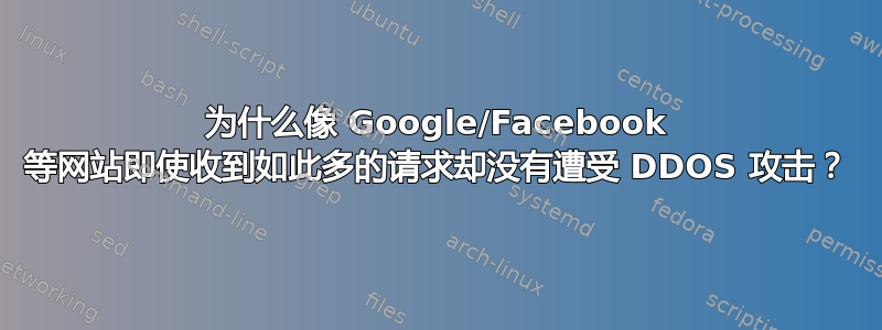 为什么像 Google/Facebook 等网站即使收到如此多的请求却没有遭受 DDOS 攻击？