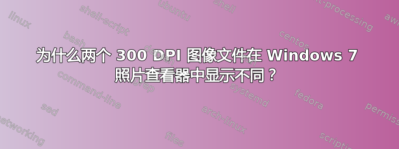 为什么两个 300 DPI 图像文件在 Windows 7 照片查看器中显示不同？