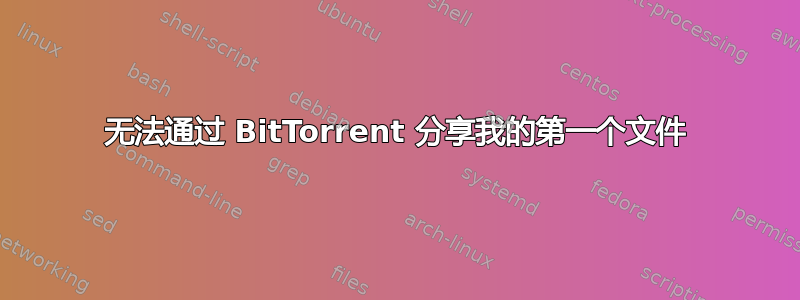 无法通过 BitTorrent 分享我的第一个文件