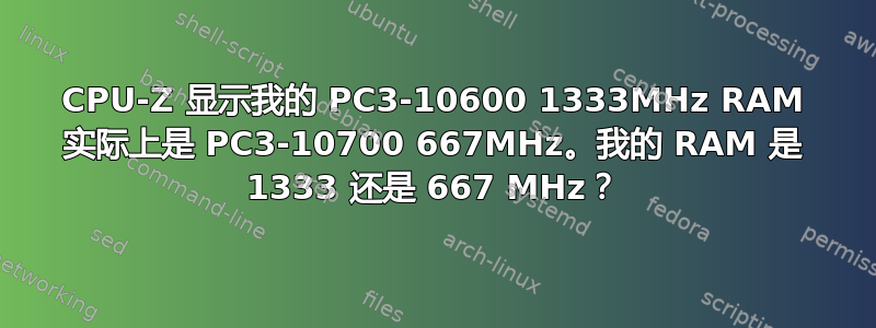 CPU-Z 显示我的 PC3-10600 1333MHz RAM 实际上是 PC3-10700 667MHz。我的 RAM 是 1333 还是 667 MHz？