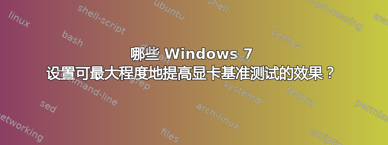 哪些 Windows 7 设置可最大程度地提高显卡基准测试的效果？