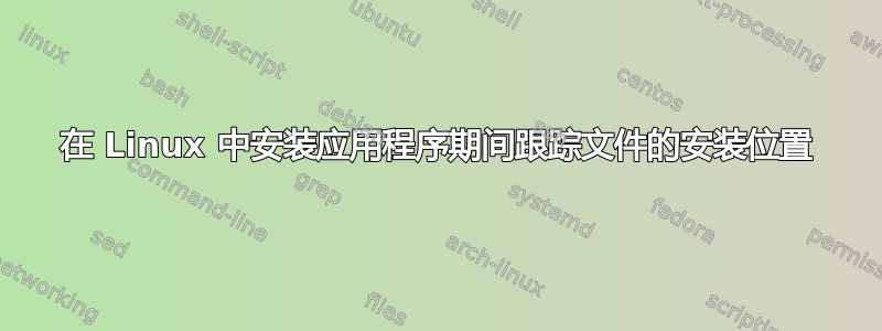 在 Linux 中安装应用程序期间跟踪文件的安装位置