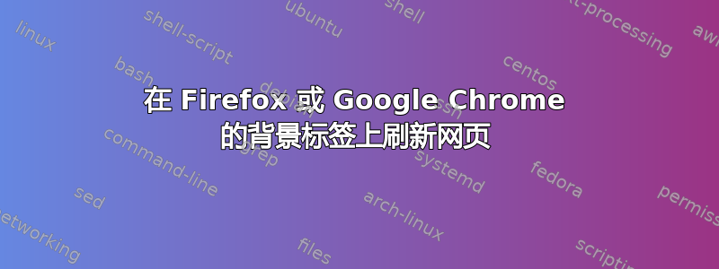 在 Firefox 或 Google Chrome 的背景标签上刷新网页