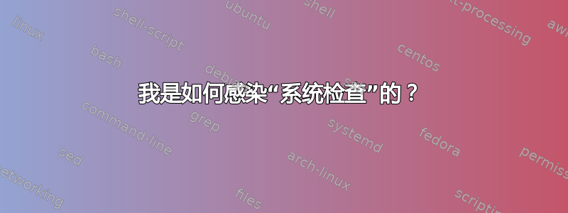 我是如何感染“系统检查”的？